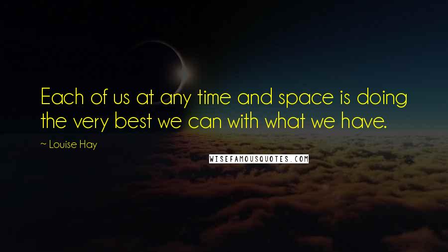 Louise Hay Quotes: Each of us at any time and space is doing the very best we can with what we have.