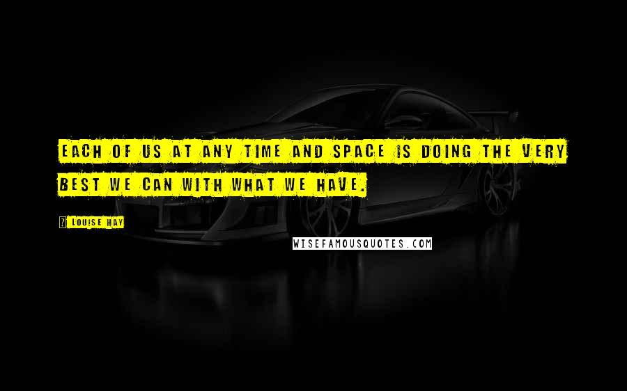 Louise Hay Quotes: Each of us at any time and space is doing the very best we can with what we have.