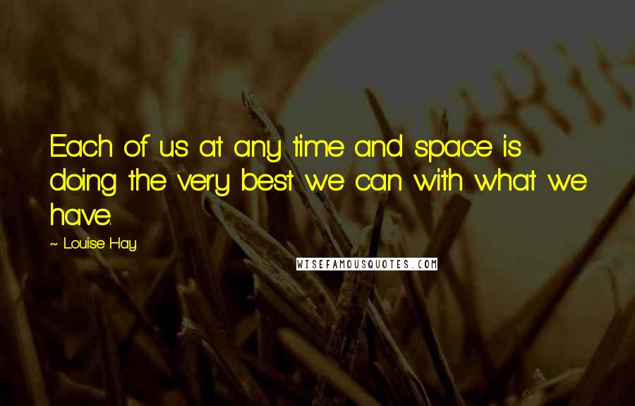 Louise Hay Quotes: Each of us at any time and space is doing the very best we can with what we have.