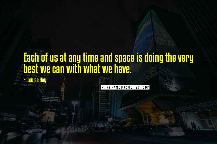 Louise Hay Quotes: Each of us at any time and space is doing the very best we can with what we have.