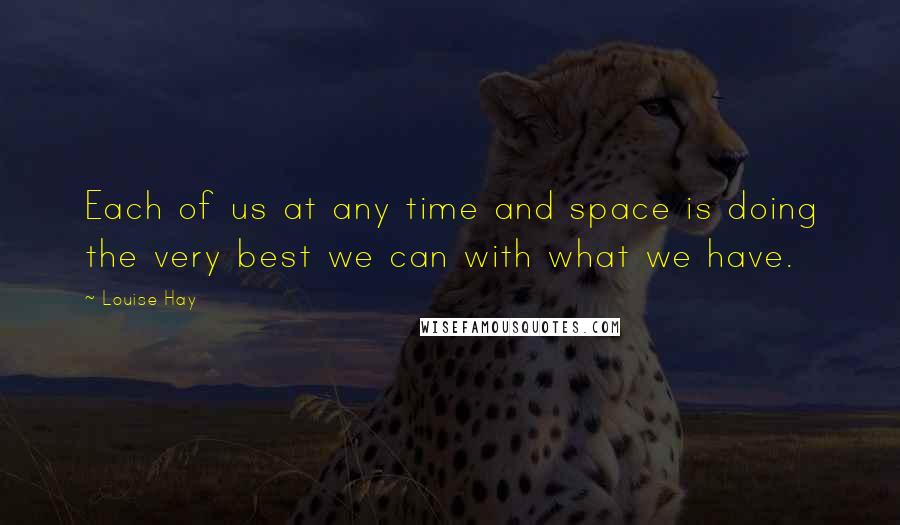Louise Hay Quotes: Each of us at any time and space is doing the very best we can with what we have.