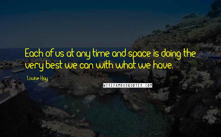 Louise Hay Quotes: Each of us at any time and space is doing the very best we can with what we have.
