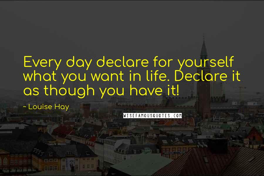 Louise Hay Quotes: Every day declare for yourself what you want in life. Declare it as though you have it!