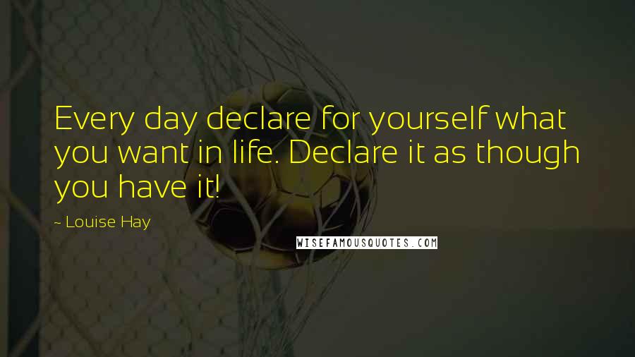 Louise Hay Quotes: Every day declare for yourself what you want in life. Declare it as though you have it!