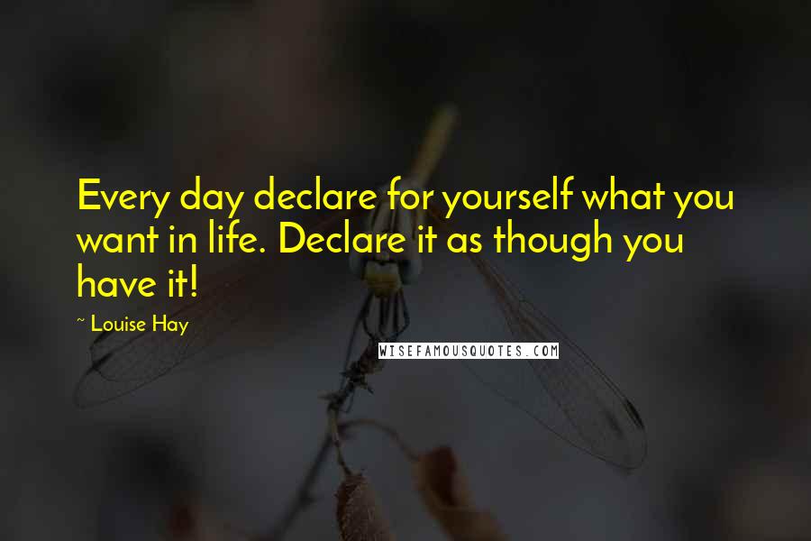Louise Hay Quotes: Every day declare for yourself what you want in life. Declare it as though you have it!