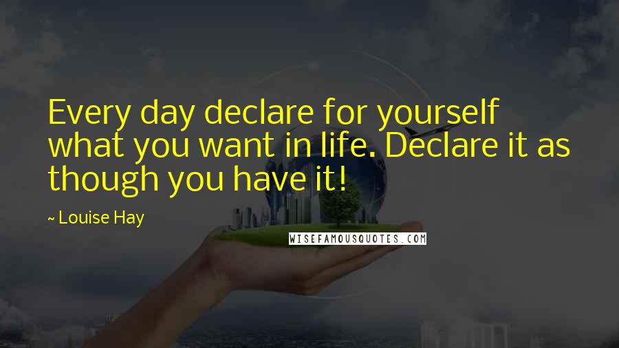 Louise Hay Quotes: Every day declare for yourself what you want in life. Declare it as though you have it!