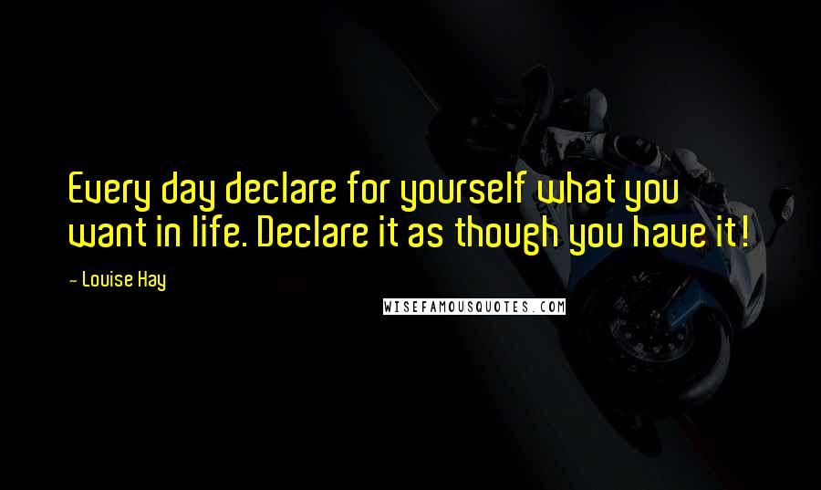 Louise Hay Quotes: Every day declare for yourself what you want in life. Declare it as though you have it!