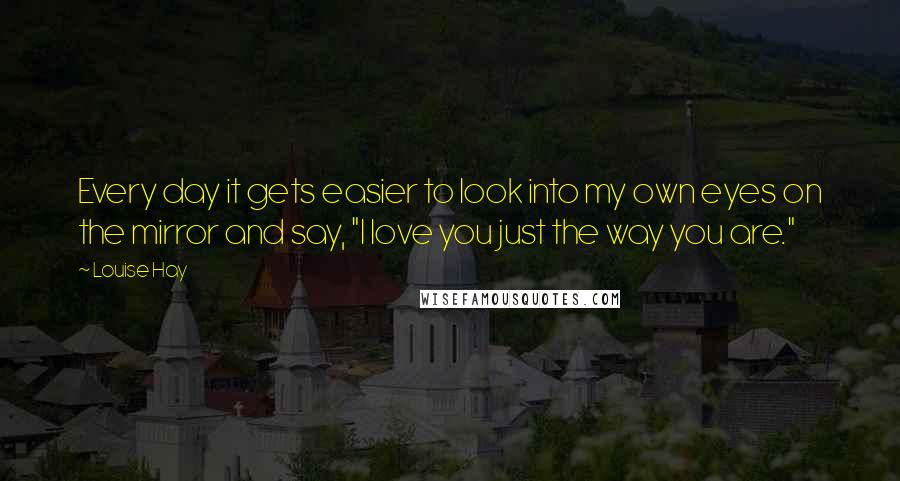 Louise Hay Quotes: Every day it gets easier to look into my own eyes on the mirror and say, "I love you just the way you are."