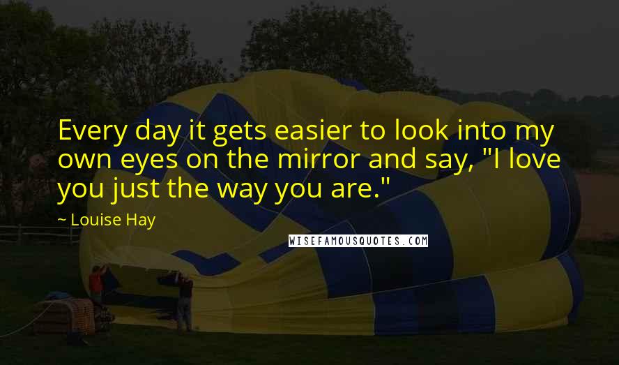 Louise Hay Quotes: Every day it gets easier to look into my own eyes on the mirror and say, "I love you just the way you are."