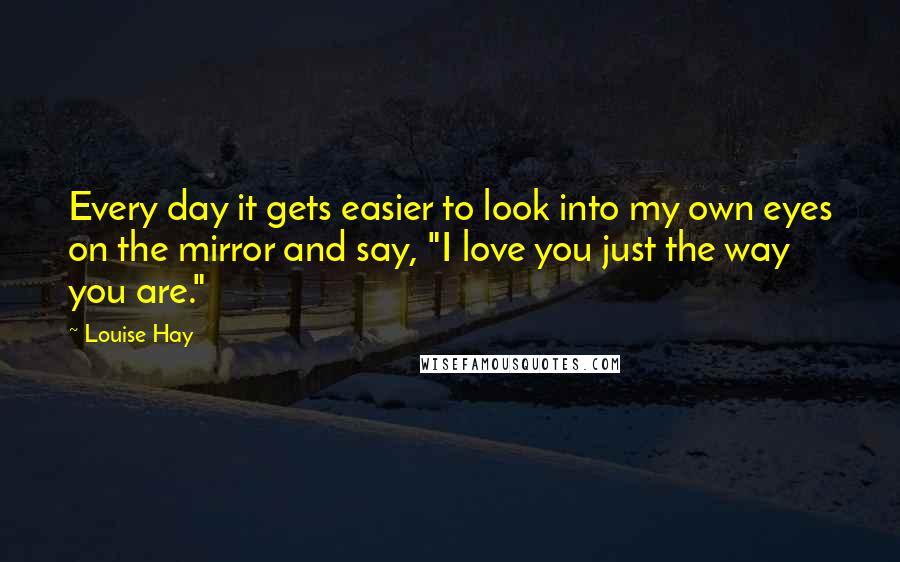 Louise Hay Quotes: Every day it gets easier to look into my own eyes on the mirror and say, "I love you just the way you are."