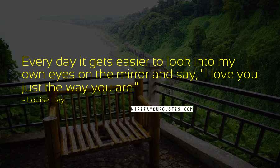 Louise Hay Quotes: Every day it gets easier to look into my own eyes on the mirror and say, "I love you just the way you are."