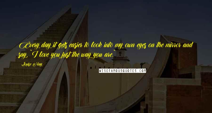 Louise Hay Quotes: Every day it gets easier to look into my own eyes on the mirror and say, "I love you just the way you are."