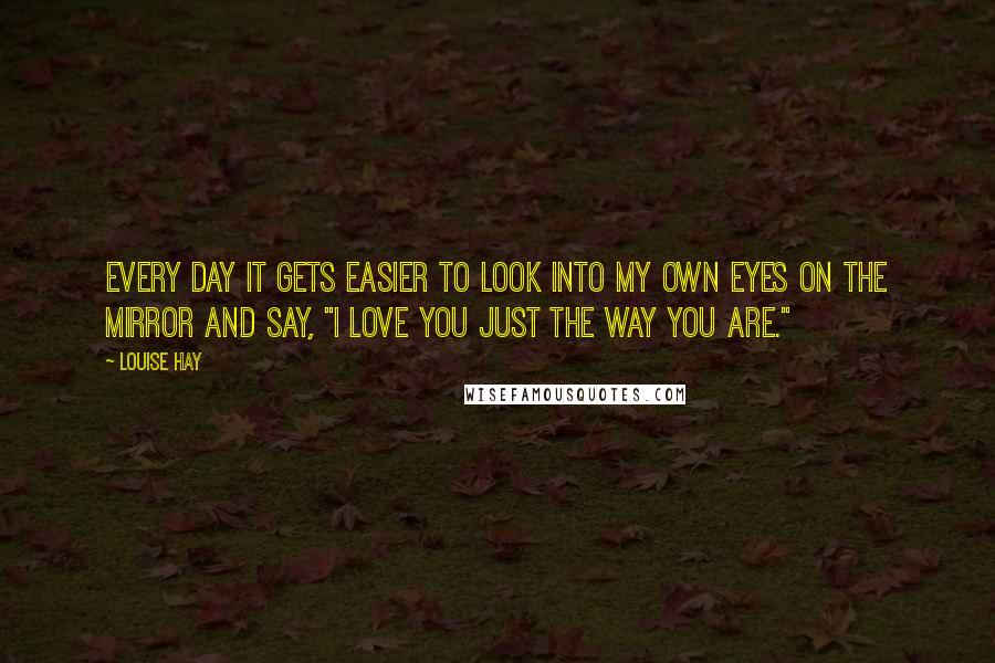 Louise Hay Quotes: Every day it gets easier to look into my own eyes on the mirror and say, "I love you just the way you are."