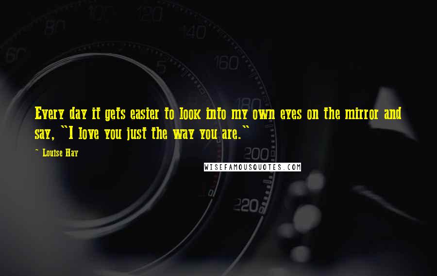 Louise Hay Quotes: Every day it gets easier to look into my own eyes on the mirror and say, "I love you just the way you are."