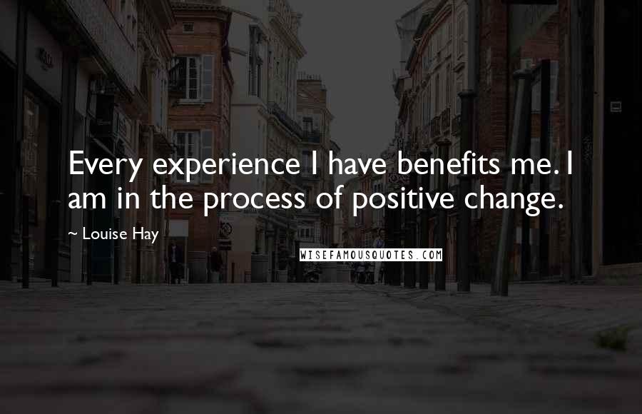 Louise Hay Quotes: Every experience I have benefits me. I am in the process of positive change.