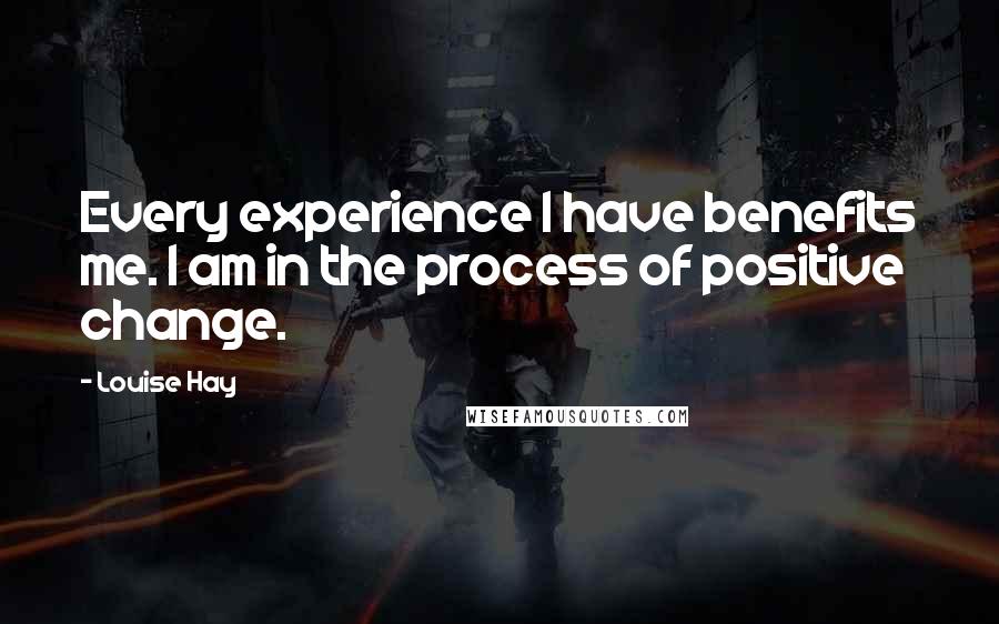 Louise Hay Quotes: Every experience I have benefits me. I am in the process of positive change.