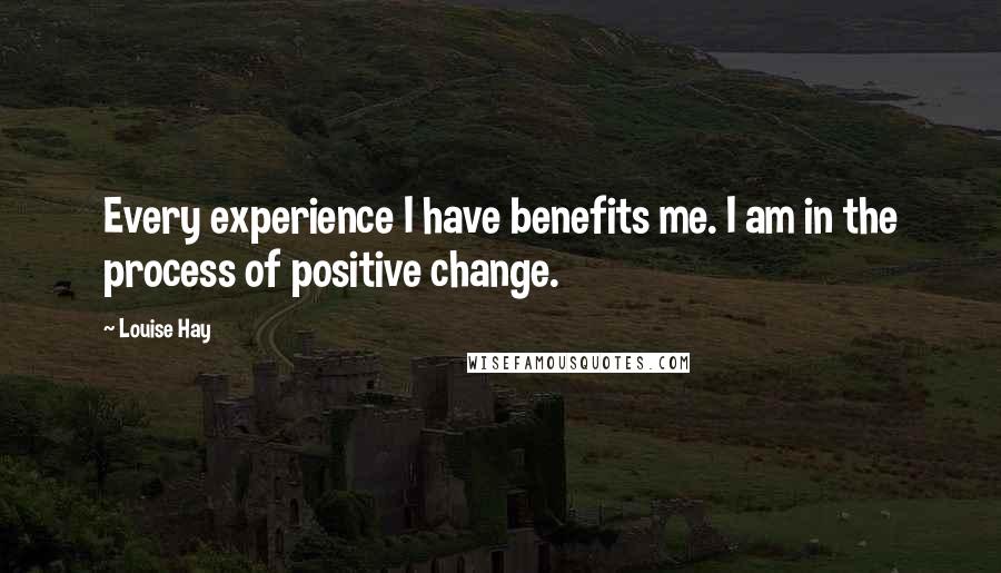 Louise Hay Quotes: Every experience I have benefits me. I am in the process of positive change.
