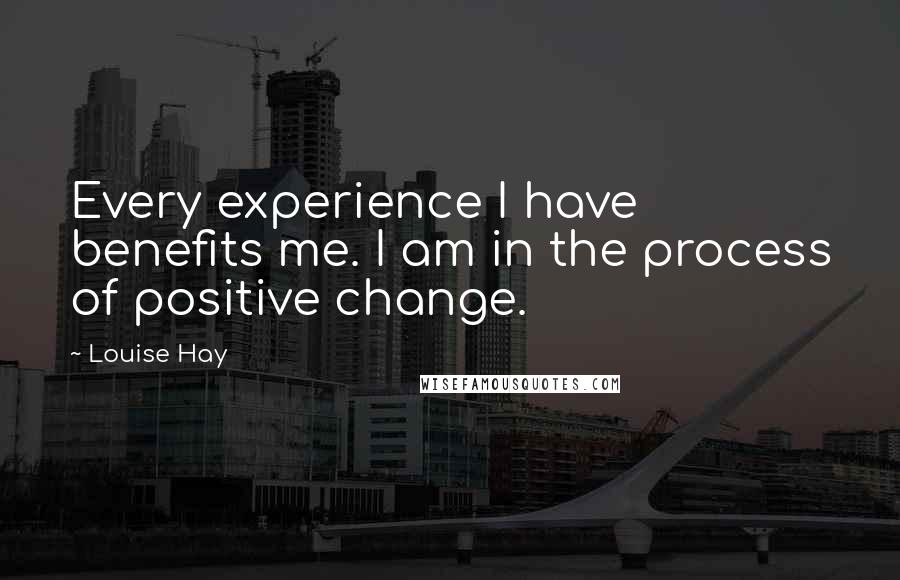 Louise Hay Quotes: Every experience I have benefits me. I am in the process of positive change.