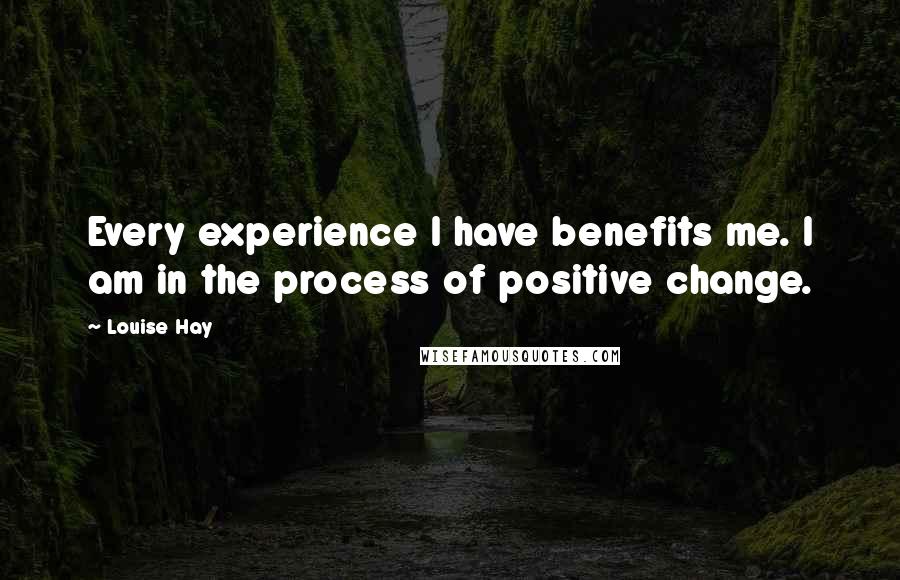 Louise Hay Quotes: Every experience I have benefits me. I am in the process of positive change.