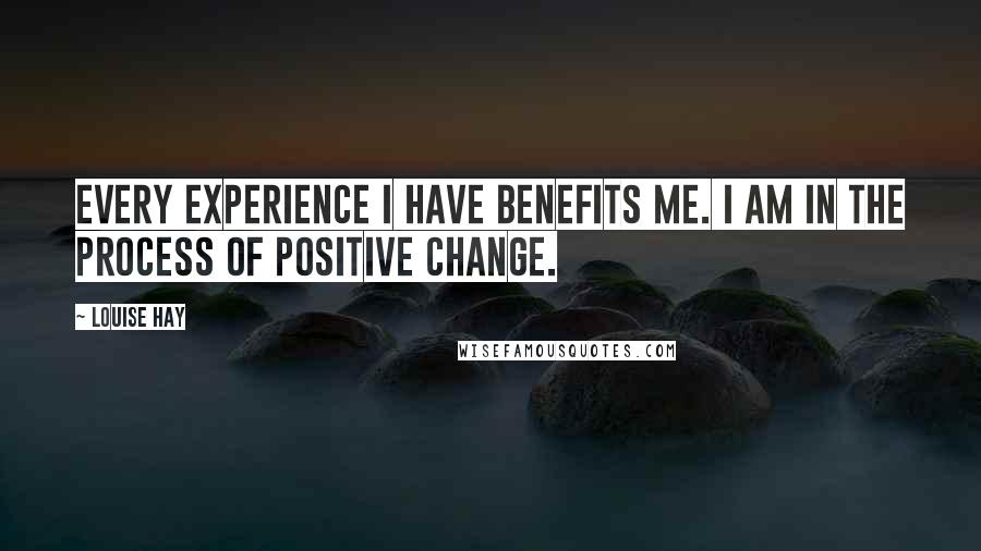 Louise Hay Quotes: Every experience I have benefits me. I am in the process of positive change.