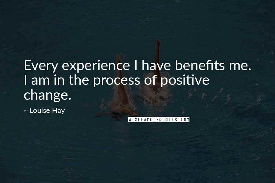 Louise Hay Quotes: Every experience I have benefits me. I am in the process of positive change.