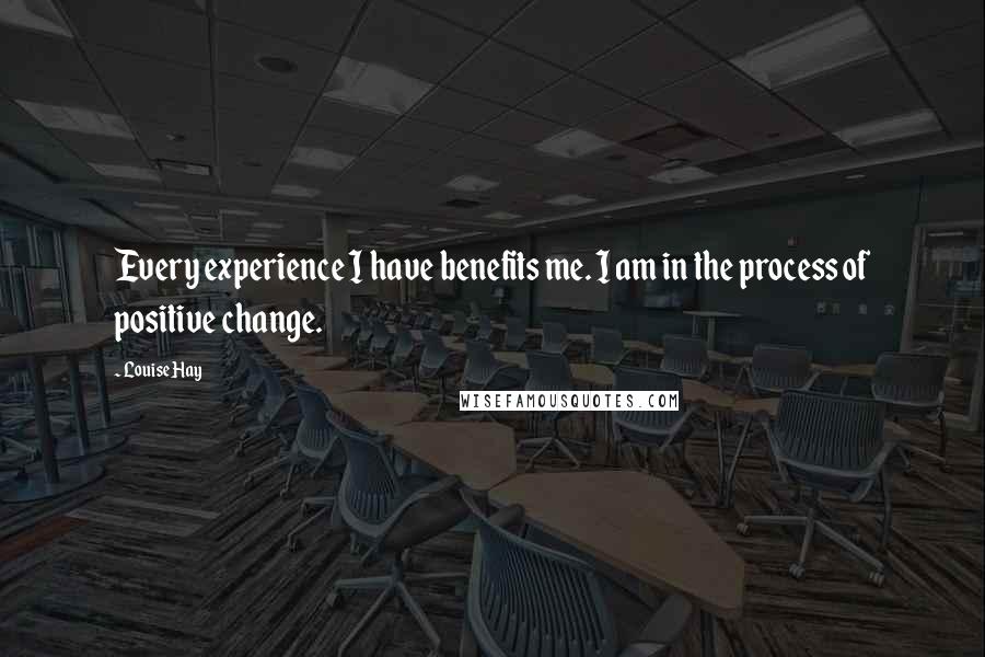 Louise Hay Quotes: Every experience I have benefits me. I am in the process of positive change.