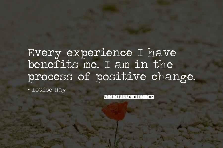 Louise Hay Quotes: Every experience I have benefits me. I am in the process of positive change.