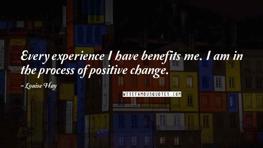 Louise Hay Quotes: Every experience I have benefits me. I am in the process of positive change.