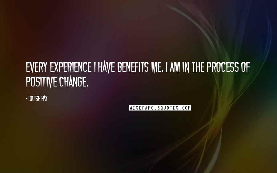 Louise Hay Quotes: Every experience I have benefits me. I am in the process of positive change.