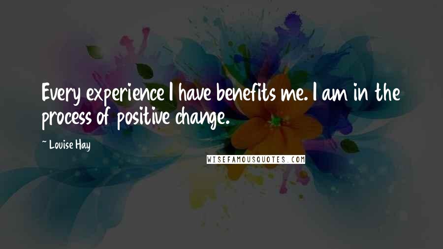 Louise Hay Quotes: Every experience I have benefits me. I am in the process of positive change.