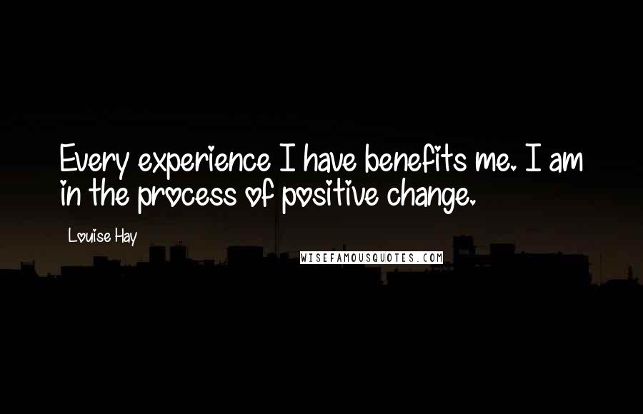 Louise Hay Quotes: Every experience I have benefits me. I am in the process of positive change.