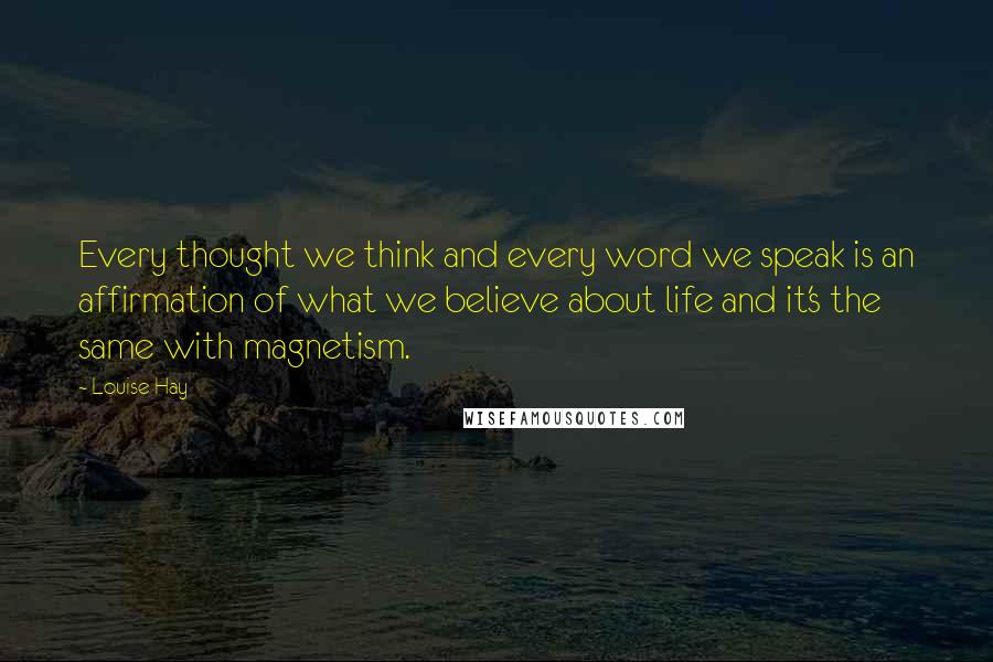 Louise Hay Quotes: Every thought we think and every word we speak is an affirmation of what we believe about life and it's the same with magnetism.