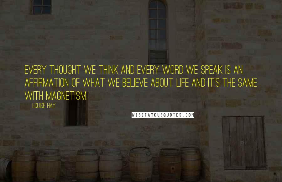 Louise Hay Quotes: Every thought we think and every word we speak is an affirmation of what we believe about life and it's the same with magnetism.