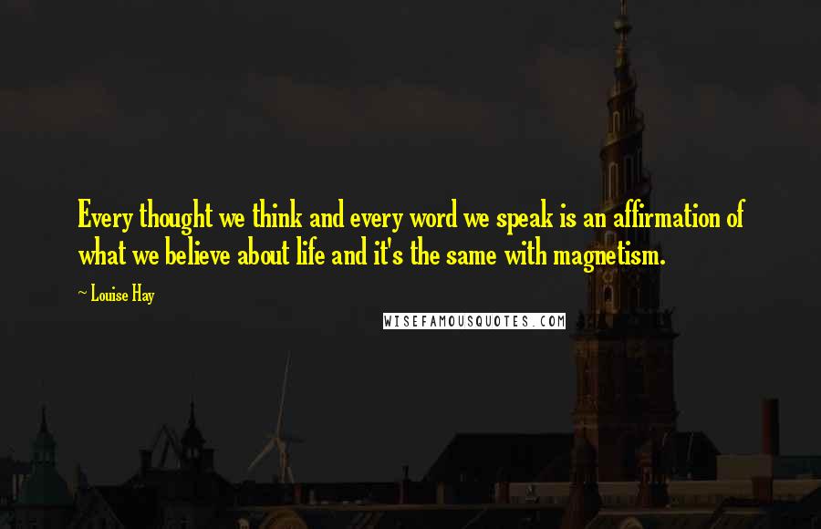 Louise Hay Quotes: Every thought we think and every word we speak is an affirmation of what we believe about life and it's the same with magnetism.