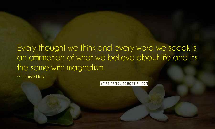 Louise Hay Quotes: Every thought we think and every word we speak is an affirmation of what we believe about life and it's the same with magnetism.