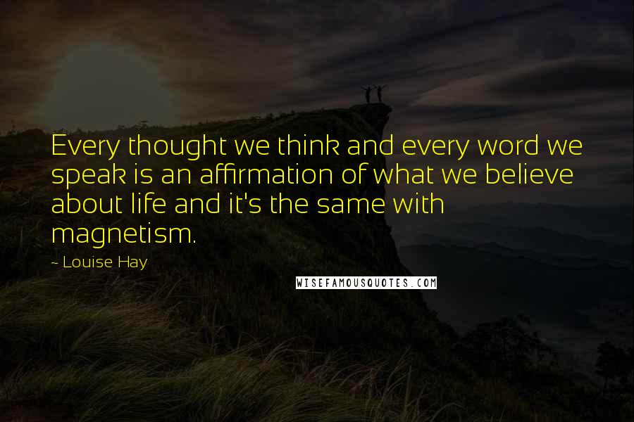 Louise Hay Quotes: Every thought we think and every word we speak is an affirmation of what we believe about life and it's the same with magnetism.