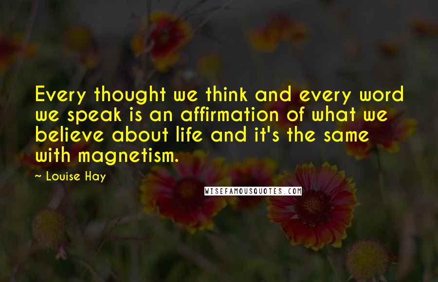 Louise Hay Quotes: Every thought we think and every word we speak is an affirmation of what we believe about life and it's the same with magnetism.