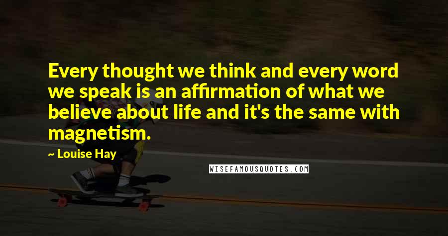 Louise Hay Quotes: Every thought we think and every word we speak is an affirmation of what we believe about life and it's the same with magnetism.