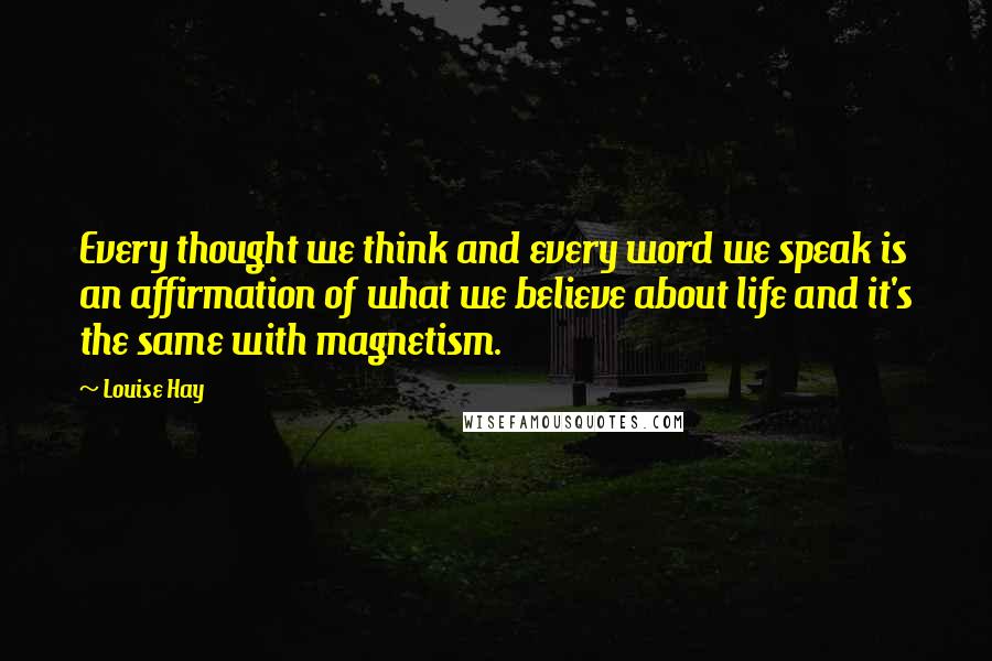 Louise Hay Quotes: Every thought we think and every word we speak is an affirmation of what we believe about life and it's the same with magnetism.