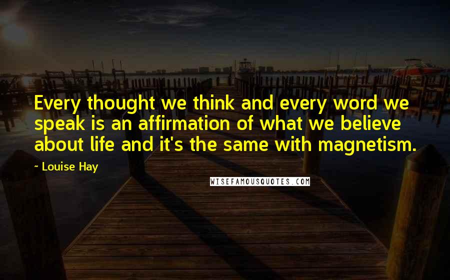 Louise Hay Quotes: Every thought we think and every word we speak is an affirmation of what we believe about life and it's the same with magnetism.