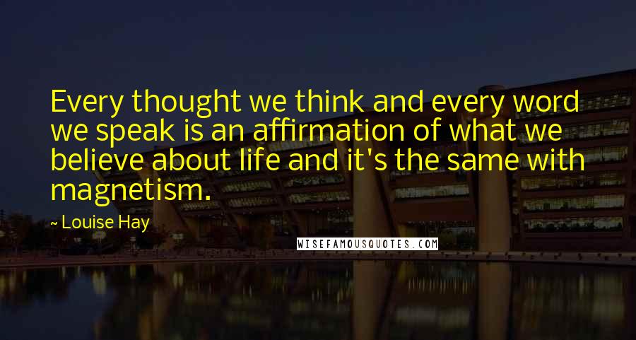 Louise Hay Quotes: Every thought we think and every word we speak is an affirmation of what we believe about life and it's the same with magnetism.