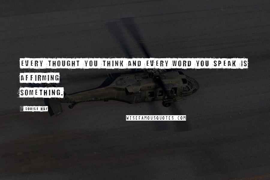 Louise Hay Quotes: Every thought you think and every word you speak is affirming something.