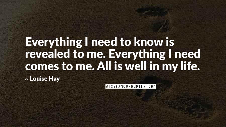 Louise Hay Quotes: Everything I need to know is revealed to me. Everything I need comes to me. All is well in my life.