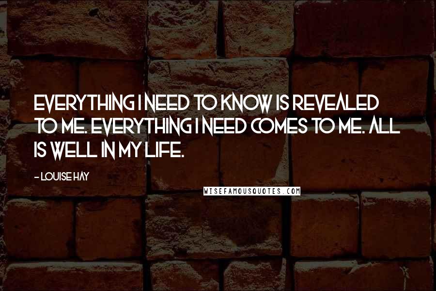 Louise Hay Quotes: Everything I need to know is revealed to me. Everything I need comes to me. All is well in my life.