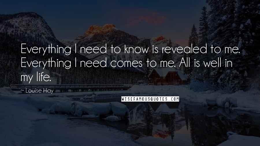 Louise Hay Quotes: Everything I need to know is revealed to me. Everything I need comes to me. All is well in my life.