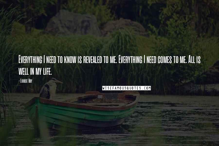 Louise Hay Quotes: Everything I need to know is revealed to me. Everything I need comes to me. All is well in my life.