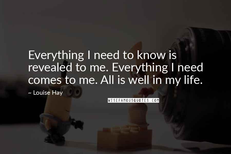 Louise Hay Quotes: Everything I need to know is revealed to me. Everything I need comes to me. All is well in my life.