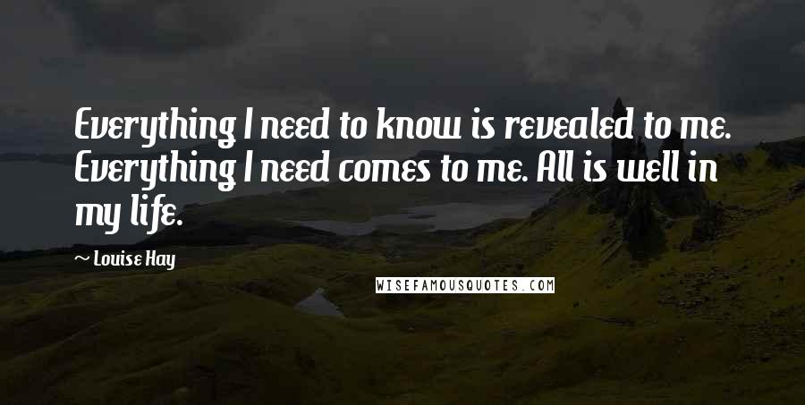 Louise Hay Quotes: Everything I need to know is revealed to me. Everything I need comes to me. All is well in my life.