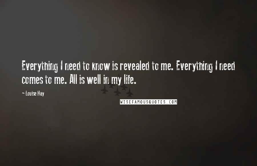 Louise Hay Quotes: Everything I need to know is revealed to me. Everything I need comes to me. All is well in my life.