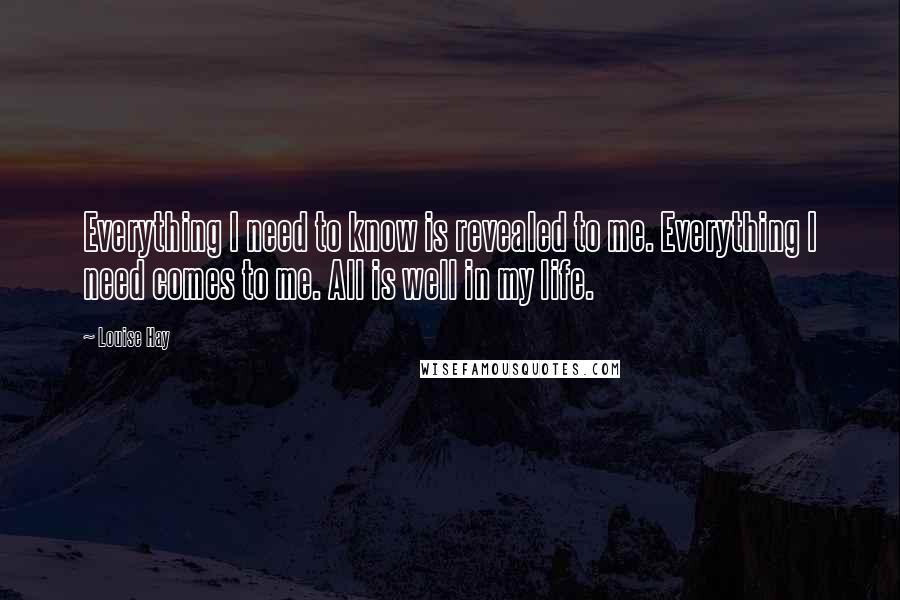 Louise Hay Quotes: Everything I need to know is revealed to me. Everything I need comes to me. All is well in my life.